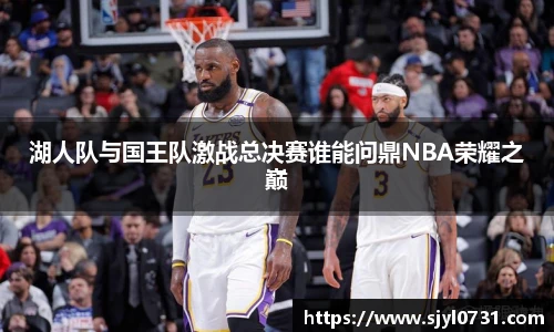 湖人队与国王队激战总决赛谁能问鼎NBA荣耀之巅