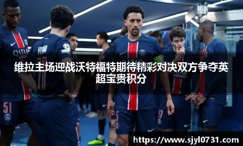 维拉主场迎战沃特福特期待精彩对决双方争夺英超宝贵积分